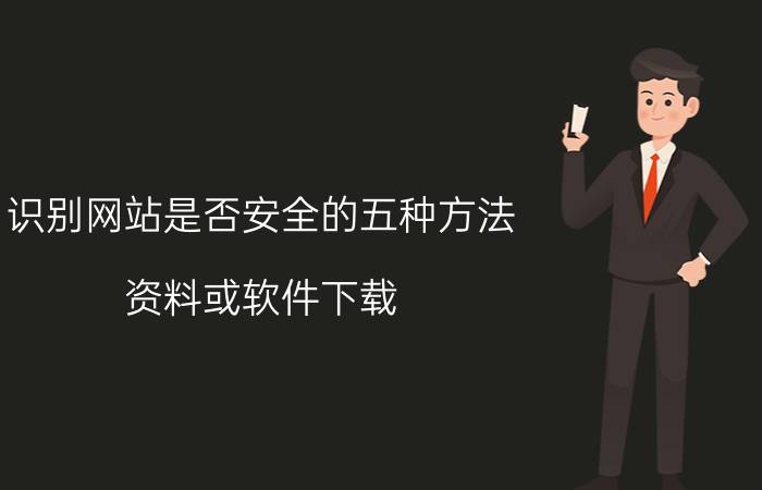 识别网站是否安全的五种方法 资料或软件下载，哪个网站最安全？